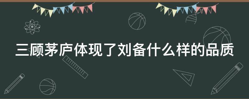 三顾茅庐体现了刘备什么样的品质 三顾茅庐体现了刘备什么样的品质和精神