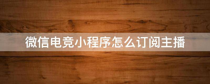 微信电竞小程序怎么订阅主播 微信电竞小程序如何订阅主播