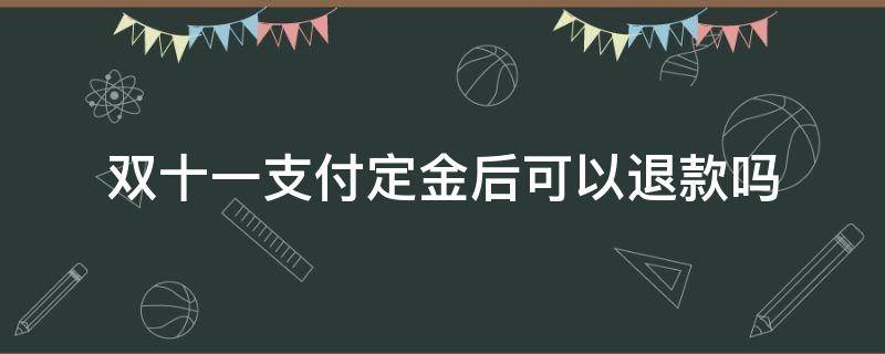 双十一支付定金后可以退款吗 双十一定金能退款吗