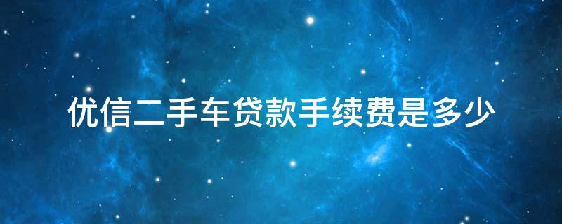 优信二手车贷款手续费是多少 优信二手车贷款手续费是多少钱