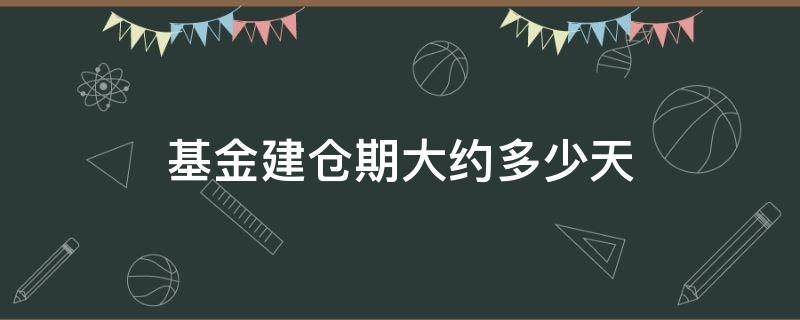 基金建仓期大约多少天（基金建仓期大约多少天啊）