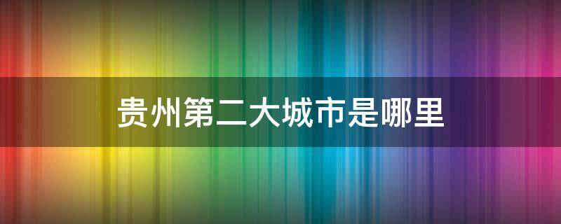 贵州第二大城市是哪里（贵州第二大城市是哪里?）