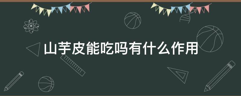 山芋皮能吃吗有什么作用（山芋皮的功效与作用及禁忌）