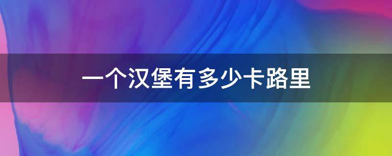 一个汉堡有多少卡路里（1个汉堡多少卡路里）
