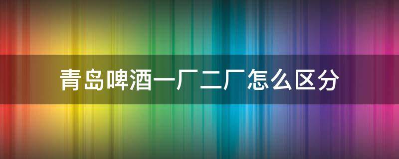 青岛啤酒一厂二厂怎么区分 青岛啤酒一厂二厂如何区分
