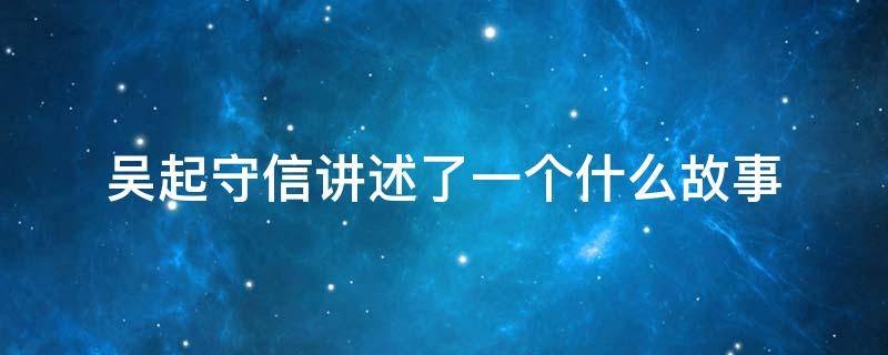 吴起守信讲述了一个什么故事 吴起守信讲述了一个什么故事情节