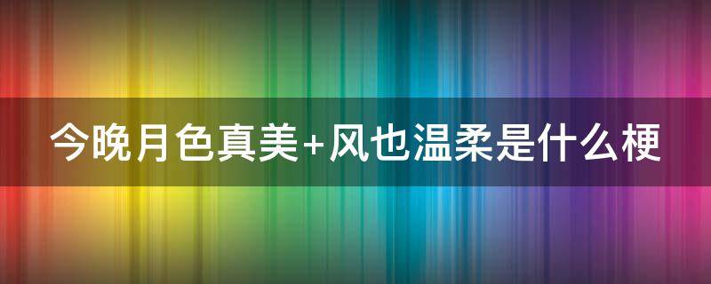 今晚月色真美 今晚月色真美,风也温柔