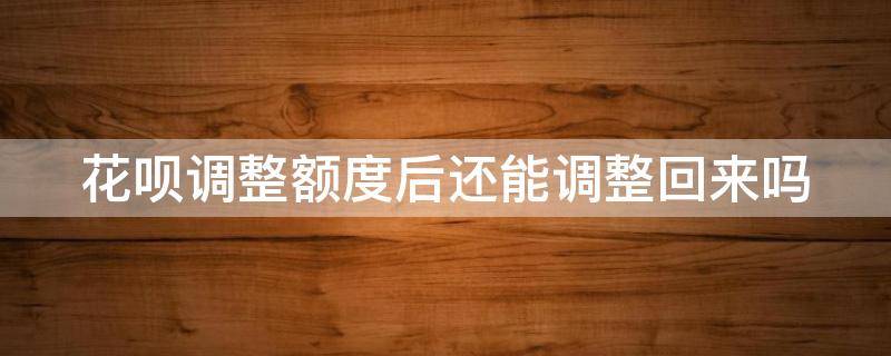 花呗调整额度后还能调整回来吗 花呗额度调整后还能恢复吗