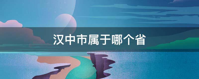 汉中市属于哪个省 汉中市属于哪个省汉中市与成都之间有那个城市