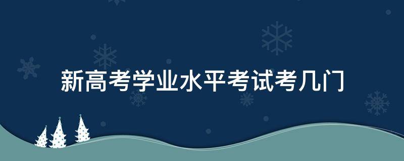 新高考学业水平考试考几门 新高考学业水平考试科目