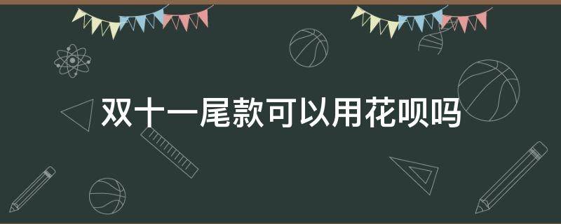 双十一尾款可以用花呗吗（淘宝双11尾款可以用花呗吗）