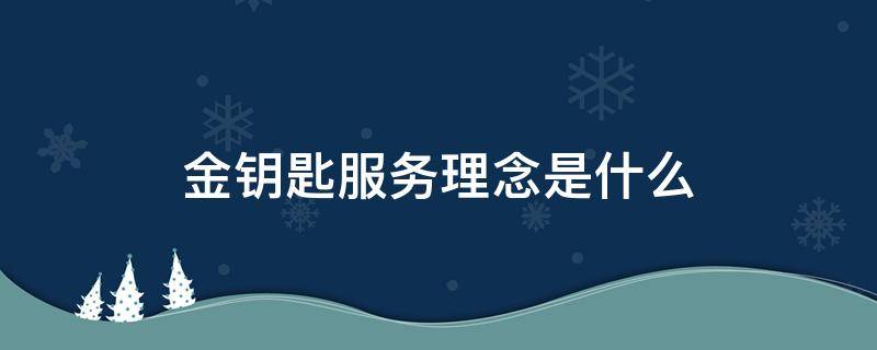金钥匙服务理念是什么（金钥匙服务理念是什么?）