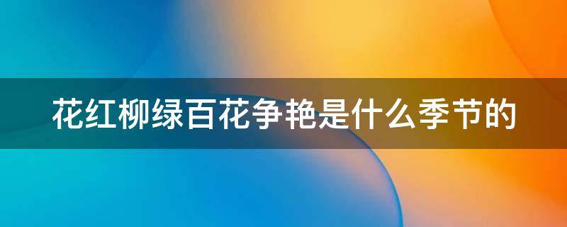 花红柳绿百花争艳是什么季节的（花红柳绿是形容什么季节）