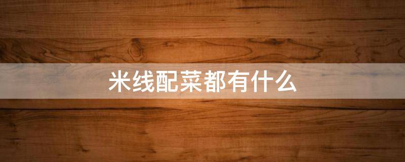 米线配菜都有什么 米线配菜都有什么吃的
