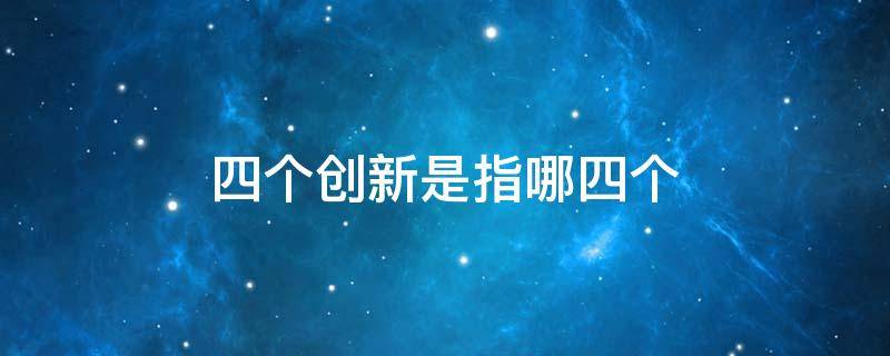四个创新是指哪四个 四个创新是指哪四个方面