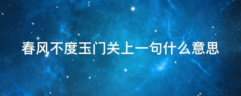 春风不度玉门关上一句什么意思（春风不度玉门关上一句,什么意思）