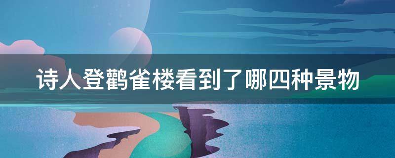 诗人登鹳雀楼看到了哪四种景物 诗人登鹳雀楼看到了哪四种景物的特点