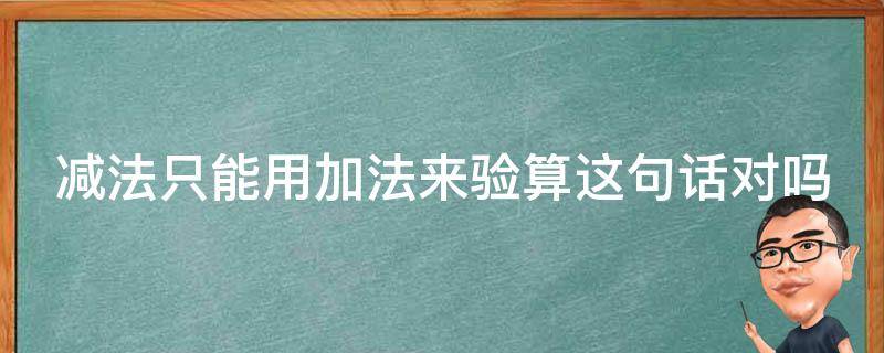 减法只能用加法来验算这句话对吗（减法只能用加法来验算这句话对吗）