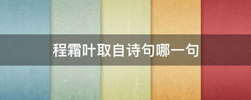 程霜叶取自诗句哪一句（程霜叶人名取自什么诗句）