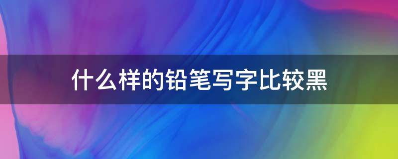 什么样的铅笔写字比较黑（什么样的铅笔写字比较黑一点）