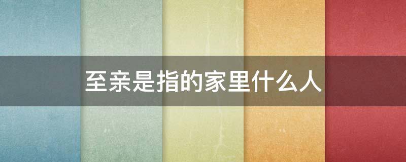 至亲是指的家里什么人 家人是至亲至爱的人