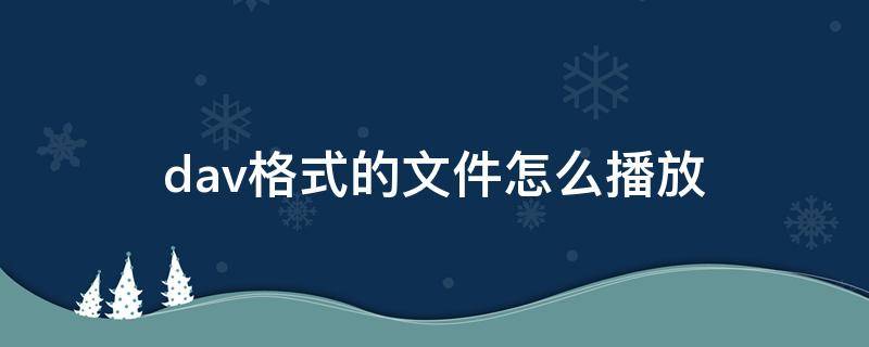 dav格式的文件怎么播放 dav格式的文件怎么播放手机