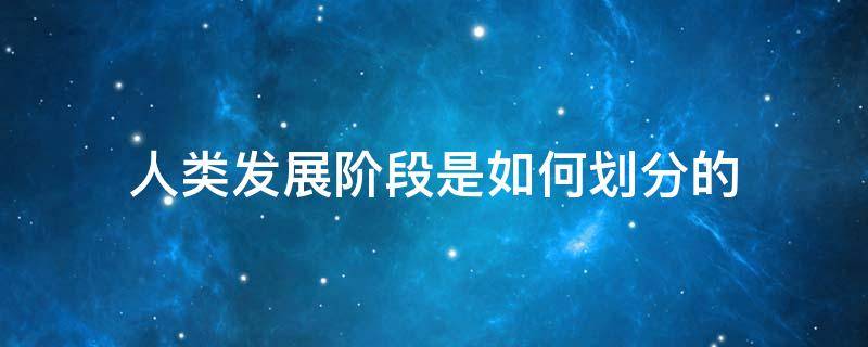 人类发展阶段是如何划分的（人类发展阶段是如何划分的呢）