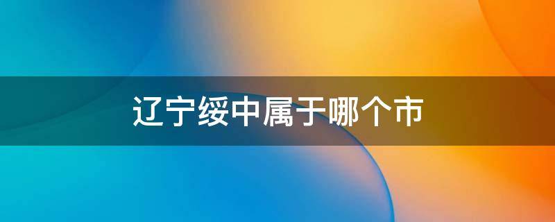 辽宁绥中属于哪个市（辽宁绥中属于哪个市管辖）