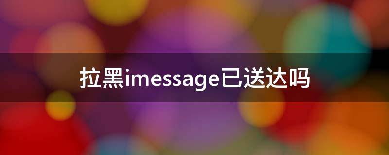 拉黑imessage已送达吗 imessage没有显示已送达是不是被拉黑了