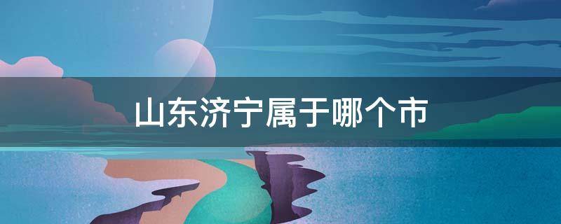 山东济宁属于哪个市 山东济宁是什么市