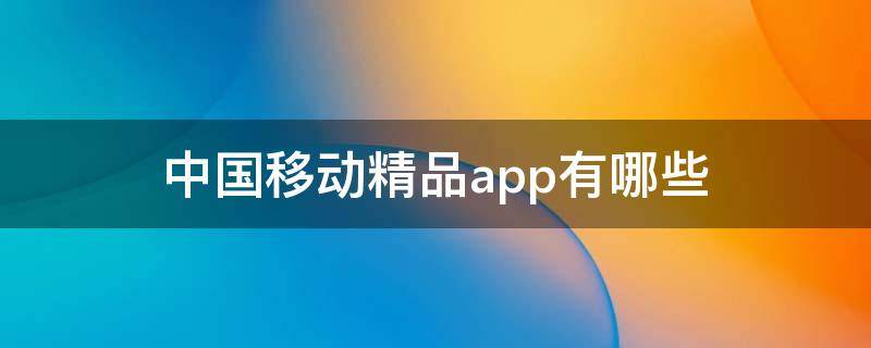 中国移动精品app有哪些 中国移动精品app有哪些免流