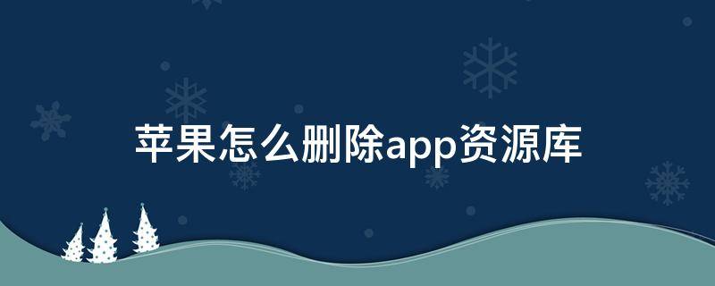 苹果怎么删除app资源库（苹果怎么删除app资源库的app）