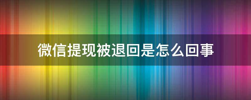 微信提现被退回是怎么回事 微信提现被退回是怎么回事呢