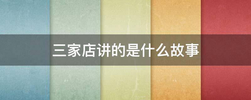 三家店讲的是什么故事 三家店说的是什么故事?
