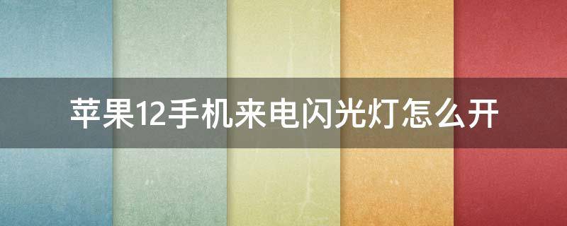 苹果12手机来电闪光灯怎么开（苹果12手机来电闪光灯怎么开启）