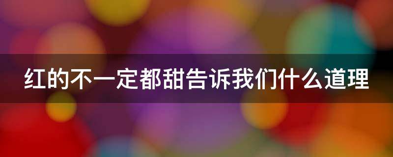红的不一定都甜告诉我们什么道理 红的不一定都甜告诉我们什么道理答案