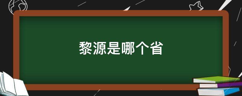 黎源是哪个省 黎原是那个省