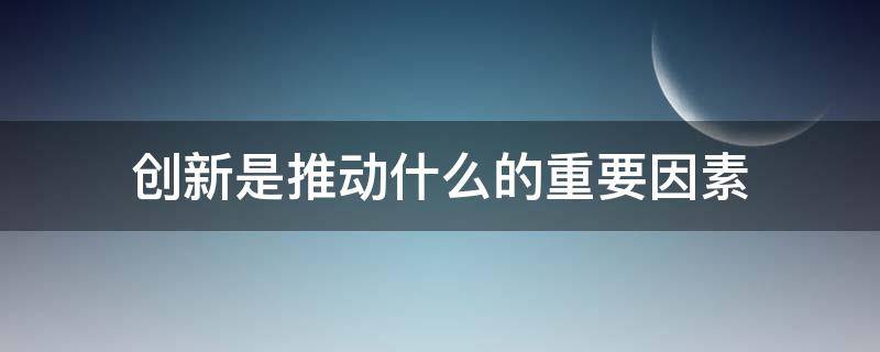 创新是推动什么的重要因素（创新是推动什么的重要因素和必要性）