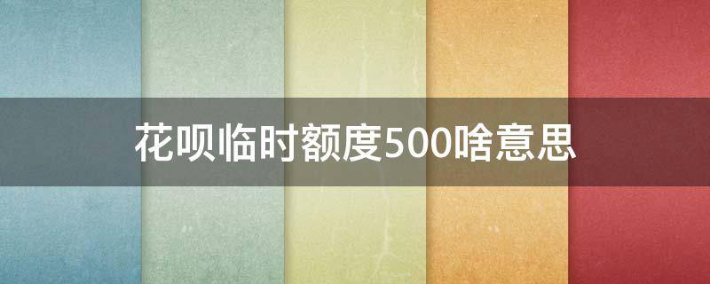 花呗临时额度500啥意思（花呗临时额度500啥意思呀）