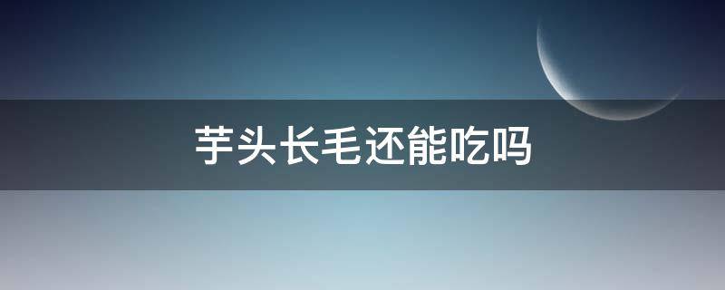 芋头长毛还能吃吗 芋头长毛还能吃吗?