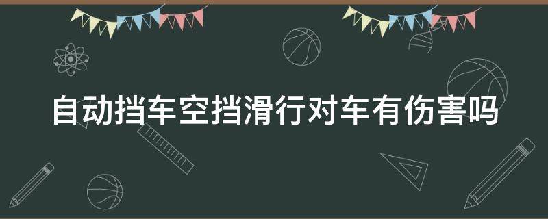 自动挡车空挡滑行对车有伤害吗 自动挡车空挡滑行对车有伤害吗