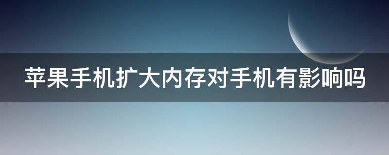 苹果手机扩大内存对手机有影响吗 苹果手机扩大内存对手机有影响吗视频