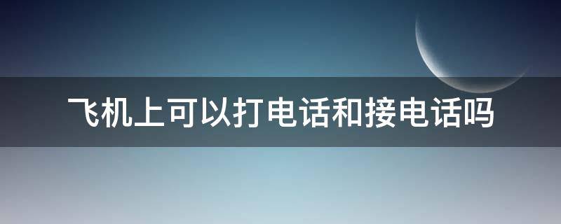 飞机上可以打电话和接电话吗 在飞机上可以接电话嘛