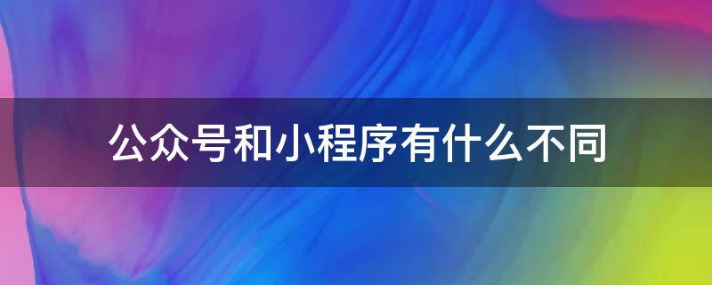 公众号和小程序有什么不同 小程序和公众号有啥区别