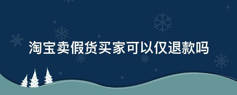 淘宝卖假货买家可以仅退款吗 卖家卖假货可以只申请仅退款吗