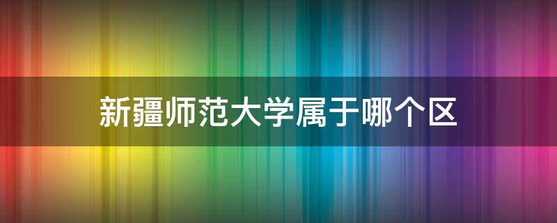 新疆师范大学属于哪个区 新疆师范大学所在地区