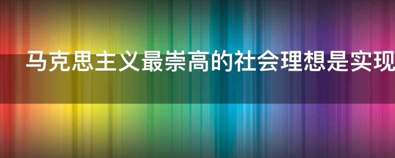 马克思主义最崇高的社会理想是实现什么