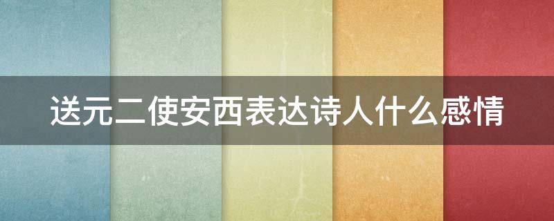送元二使安西表达诗人什么感情 送元二使安西表达了诗人什么感情?