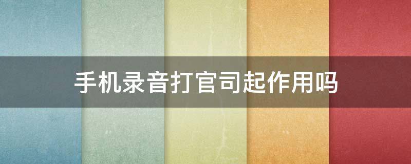 手机录音打官司起作用吗 手机录音打官司起作用吗视频