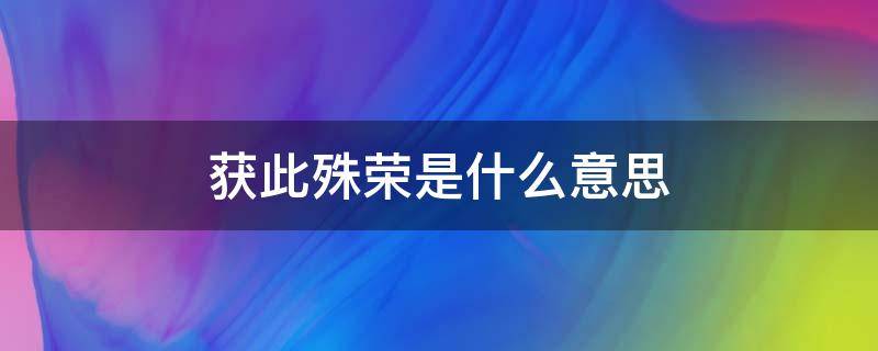 获此殊荣是什么意思（获此殊荣的上一句）
